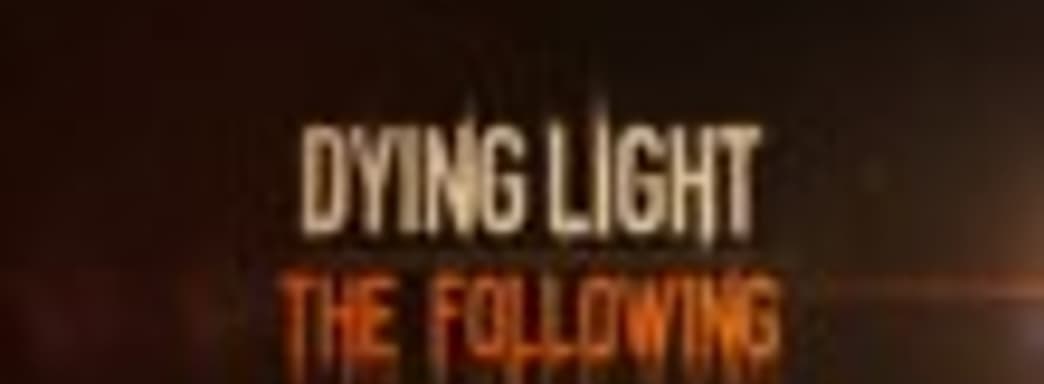 Dying Light: Enhanced Edition и дополнение The Following выйдут 9 февраля