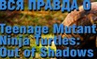 Вся правда о Teenage Mutant Ninja Turtles: Out of Shadows