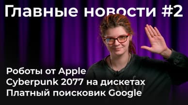 Роботы от Apple, Cyberpunk 2077 на дискетах и платный поисковик Google. Главные новости #2
