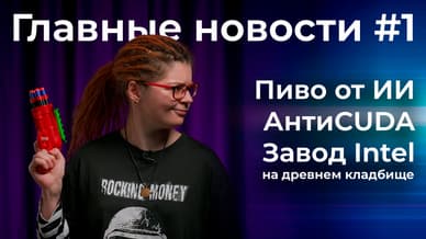 Пиво от ИИ, антиCUDA, завод Intel на древнем кладбище. Главные новости #1